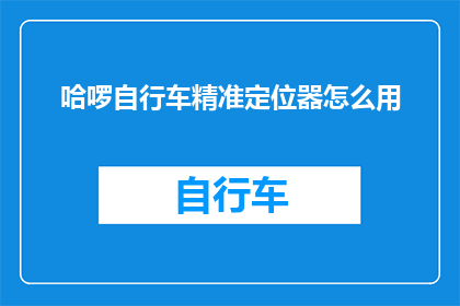 哈啰自行车精准定位器怎么用(如何正确使用哈啰自行车的精准定位器？)