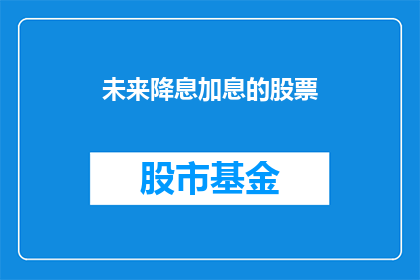 未来降息加息的股票(未来股市将如何应对降息与加息政策？投资者应关注哪些股票？)