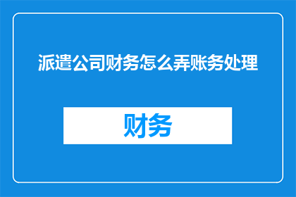 派遣公司财务怎么弄账务处理(如何高效管理派遣公司财务并正确处理账务？)