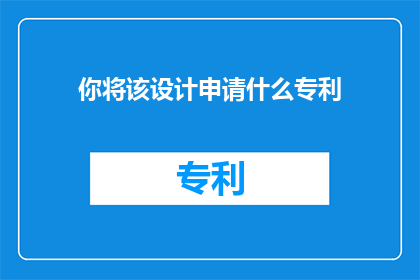 你将该设计申请什么专利(你将该设计申请什么专利？探索创新设计的专利保护之路)