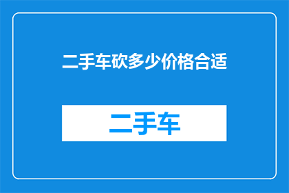 二手车砍多少价格合适(二手车市场：如何合理砍价以获取最佳交易价格？)