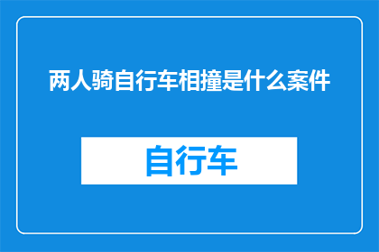 两人骑自行车相撞是什么案件(当两人在公路上骑着自行车相撞，这会构成什么类型的案件？)