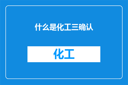 什么是化工三确认(化工三确认是什么？)