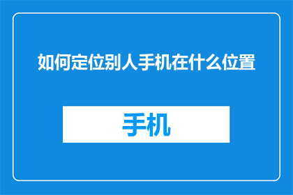 如何定位别人手机在什么位置(如何精确定位他人手机的位置？)