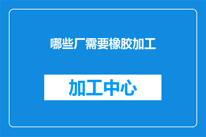 哪些厂需要橡胶加工(哪些工厂需要橡胶加工？)