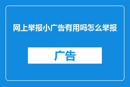 网上举报小广告有用吗怎么举报(网上举报小广告是否有效？如何正确进行举报？)