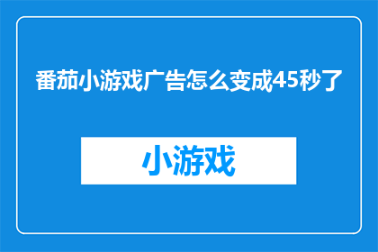 番茄小游戏广告怎么变成45秒了(如何将番茄小游戏广告时长从标准45秒调整至更短的格式？)