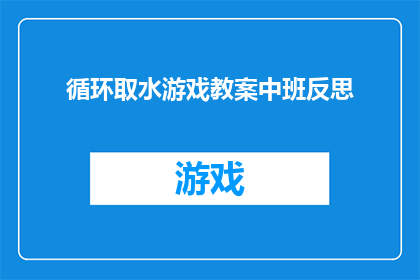 循环取水游戏教案中班反思(如何通过循环取水游戏提升中班幼儿的团队协作与问题解决能力？)