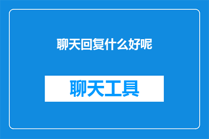 聊天回复什么好呢(如何巧妙回复聊天以增进交流？)