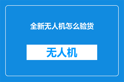 全新无人机怎么验货(如何对全新无人机进行验货？)