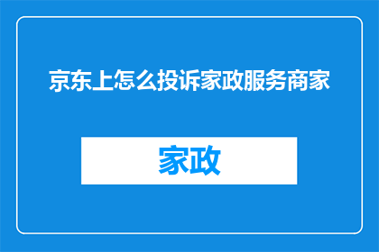 京东上怎么投诉家政服务商家(如何向京东平台有效投诉家政服务商家？)