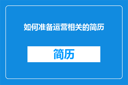 如何准备运营相关的简历(如何有效地准备一份吸引运营职位的简历？)