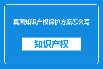 真菌知识产权保护方案怎么写(如何撰写一个全面的真菌知识产权保护方案？)