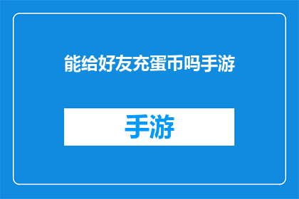 能给好友充蛋币吗手游(能否为好友在手游中充值蛋币？)