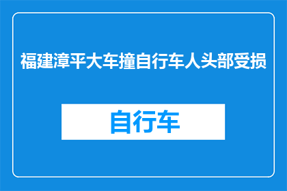 福建漳平大车撞自行车人头部受损(福建漳平大货车撞击自行车，导致骑车人头部受伤，事件引发社会关注)