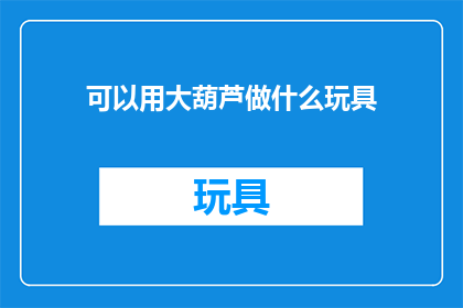 可以用大葫芦做什么玩具(大葫芦：创意无限，玩具新天地)