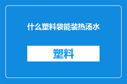 什么塑料袋能装热汤水(什么材质的塑料袋能安全地装载热汤水？)