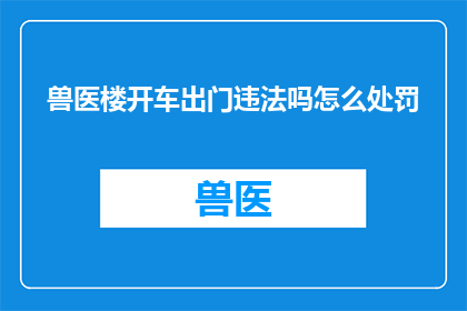 兽医楼开车出门违法吗怎么处罚(开车出门是否违法？若违反，将受到何种处罚？)