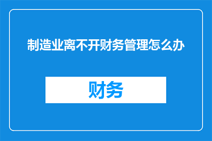 制造业离不开财务管理怎么办(制造业如何确保其财务健康，以支撑持续成长？)