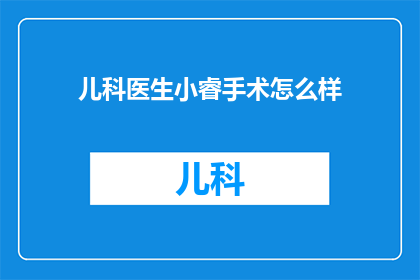 儿科医生小睿手术怎么样(小睿医生在儿科手术中的表现如何？)