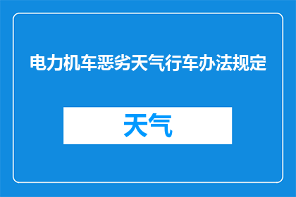 电力机车恶劣天气行车办法规定(电力机车在恶劣天气条件下的行车安全措施与规定是什么？)
