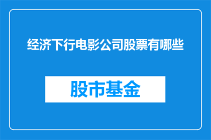 经济下行电影公司股票有哪些(经济下行期间，投资者应关注哪些电影公司的股票？)
