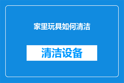 家里玩具如何清洁(如何有效清洁家中的玩具？)