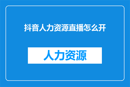 抖音人力资源直播怎么开(如何开启一场成功的抖音人力资源直播？)
