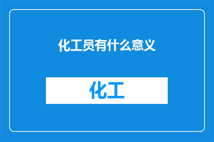 化工员有什么意义(化工员在现代工业中扮演着怎样的角色？)