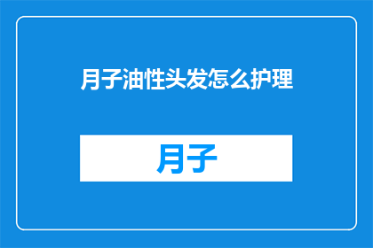 月子油性头发怎么护理(如何护理油性头发在月子期间？)