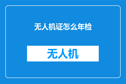 无人机证怎么年检(无人机操作者如何进行年度检查？)
