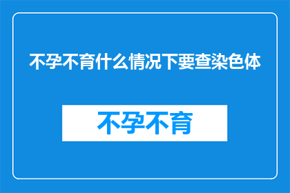 不孕不育什么情况下要查染色体(在哪些情况下，不孕不育患者需要接受染色体检查？)