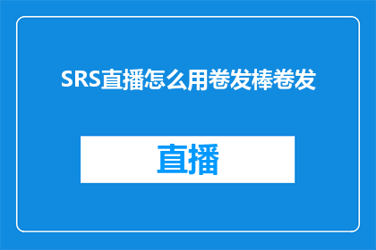 SRS直播怎么用卷发棒卷发(如何正确使用SRS直播中的卷发棒进行卷发操作？)