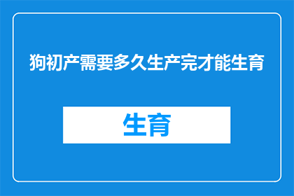狗初产需要多久生产完才能生育(狗的初产期需要多久才能完成生育过程？)