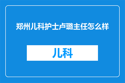郑州儿科护士卢璐主任怎么样(郑州儿科护士卢璐主任的医疗水平如何？)