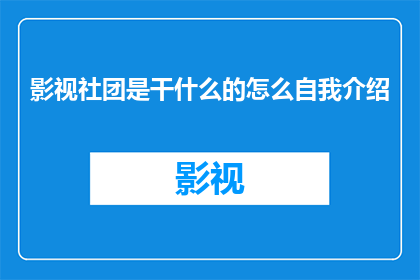 影视社团是干什么的怎么自我介绍(影视社团究竟承担着哪些职责？如何进行一次引人入胜的自我介绍？)