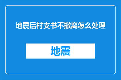 地震后村支书不撤离怎么处理(面对地震后村支书不撤离的情况，我们应如何妥善处理？)