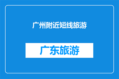 广州附近短线旅游(广州附近短线旅游：探索周边精彩景点，体验地道文化之旅)