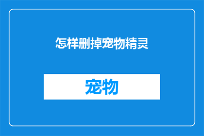 怎样删掉宠物精灵(如何有效移除宠物精灵？)
