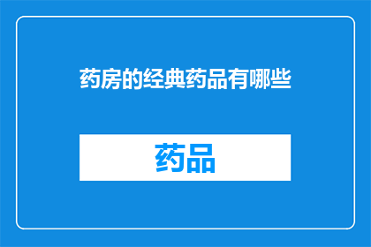 药房的经典药品有哪些(药房中那些经久不衰的经典药品，究竟有哪些值得一提？)