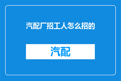 汽配厂招工人怎么招的(汽配厂如何招募新员工？)