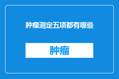 肿瘤测定五项都有哪些(肿瘤测定五项是什么？)
