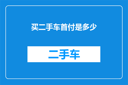 买二手车首付是多少(您是否了解购买二手车时首付的金额是多少？)
