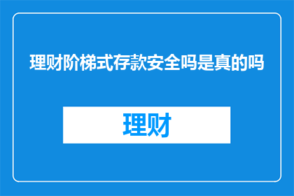 理财阶梯式存款安全吗是真的吗(理财阶梯式存款的安全性和真实性是否真实存在？)