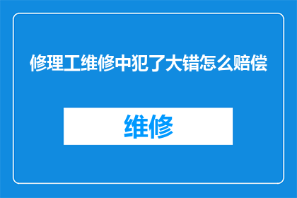 修理工维修中犯了大错怎么赔偿(当修理工在维修过程中犯下重大错误，应如何进行赔偿？)