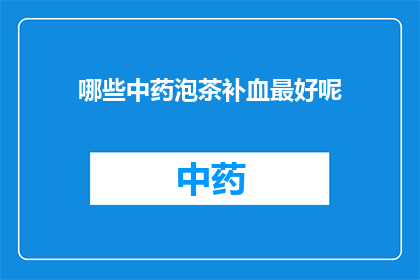 哪些中药泡茶补血最好呢(哪些中药泡茶能最好地补血？)