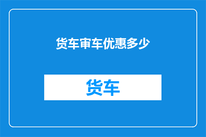 货车审车优惠多少(货车审车优惠幅度究竟有多吸引人？)