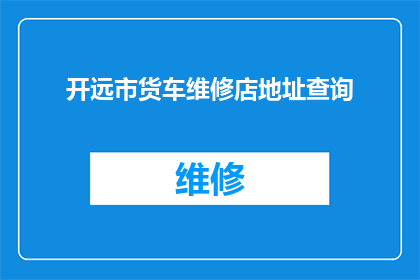 开远市货车维修店地址查询(如何查询开远市货车维修店的详细地址？)