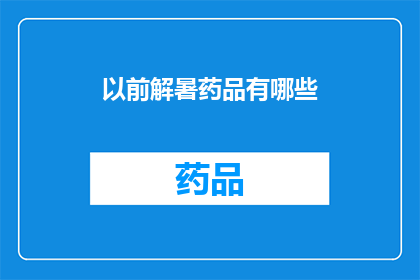 以前解暑药品有哪些(曾经，有哪些解暑药品曾为人们带来清凉？)