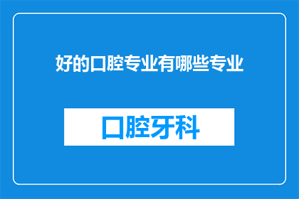 好的口腔专业有哪些专业(哪些口腔专业值得选择？)